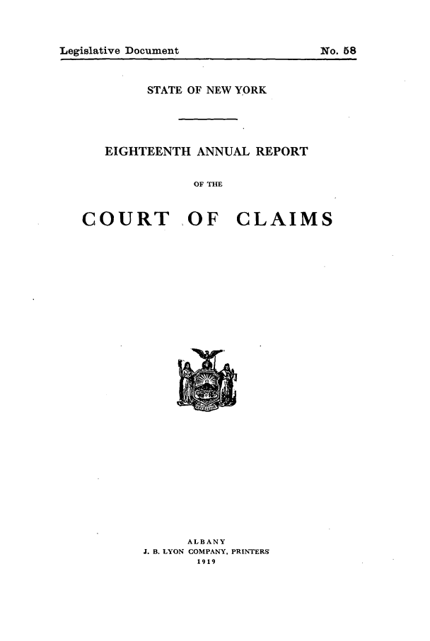 handle is hein.nysreports/rcadcny0018 and id is 1 raw text is: Legislative Document

STATE OF NEW YORK
EIGHTEENTH ANNUAL REPORT
OF THE
COURT OF CLAIMS

ALBANY
J. B. LYON COMPANY, PRINTERS
1919

No. 58


