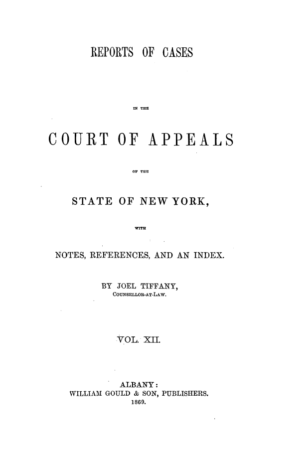 handle is hein.nysreports/recdcay0025 and id is 1 raw text is: REPORTS OF

CASES

IN~ THE
COURT OF APPEALS
OF THE
STATE OF NEW YORK,
NOTES, REFERENCES, AND AN INDEX.
BY JOEL TIFFANY,
COUNSELLOR-AT-LAw.
VOL. XII.
ALBANY:
WILLIAM GOULD & SON, PUBLISHERS.
1869.


