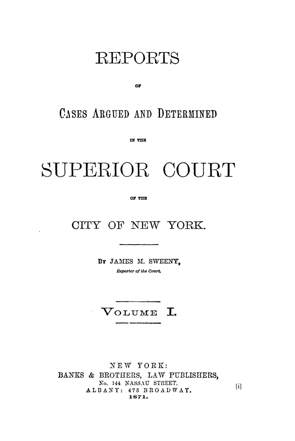 handle is hein.nysreports/sweenrec0001 and id is 1 raw text is: REPORTS
OF
CASEs ARGUED AND DETERMINED
SUPERIOR COURT
CITY OF NEW YORK.

By JAMIES M. SWEEiNY,
neporler of tSE Cour.
VoLUME u.

NEW YORK:
BANKS & BROTHERS, LAW PUBLISHERS,
No. 144 NASSAU STREET.
ALBANY: 475 BROADWAY.
1S71.


