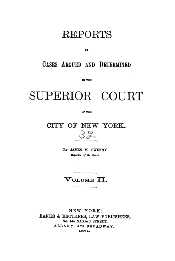 handle is hein.nysreports/sweenrec0002 and id is 1 raw text is: REPORTS
o@

CASES ARGUED AND

DETERMINED

SUPERIOR COURT
or %IBM

CITY OF N EW

YORK.

BT JAMES M. SWEENY
VoLUME iI.
NEW YORK:
BANKS & BROTHERS, LAW PUBLISHERS,
No. 144 NASSAU STREET.
ALBANY: 475 BROADWAY.
1871.


