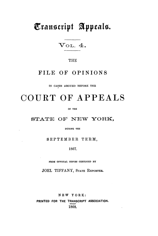 handle is hein.nysreports/traappf0004 and id is 1 raw text is: anorript appealo.
VoL. 4.
THE
FILE    OF OPINIONS
L'; CASES ARGUED BEFORE THE
COURT OF APPEALS
OF THE
STATE OF NEW YORK,
DURING THE
SEPTEMBER TERM,
1867.
FROM OFFICIAL COPIES CERTIFIED BY
JOEL TIFFANY, STATE REPORTER.
NEW YORK:
PRINTED FOR THE TRANSCRIPT ASSOCIATION.
1868.


