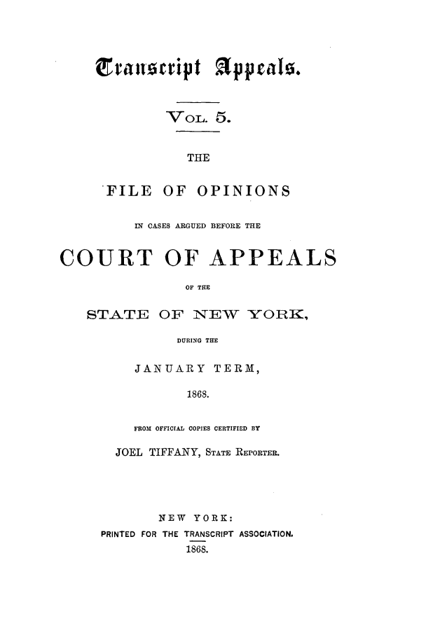 handle is hein.nysreports/traappf0005 and id is 1 raw text is: ranowript appralo.
VoL. 5.
THE
FILE OF OPINIONS

IN CASES ARGUED BEFORE THE
COURT OF APPEALS
OF THE

STATE

OF NEW YORK,

DURING THE

JANUARY TERM,
1868.
FROM OFFICIAL COPIES CERTIFIED BY

JOEL TIFFANY, STATE REPORTER.
NEW YORK:
PRINTED FOR THE TRANSCRIPT ASSOCIATION.
1868.


