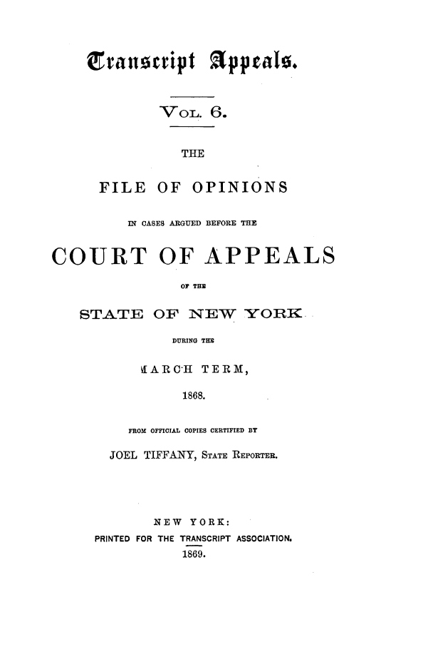 handle is hein.nysreports/traappf0006 and id is 1 raw text is: Trallctipt  pptaI0.
VoL. 6.
THE
FILE OF OPINIONS

IN CASES ARGUED BEFORE THE
COURT OF APPEALS
OF THE
STATE OF NEW YORR.
DURING THE

ARC'H TERi,
1868.
FROM OFFICIAL COPIES CERTIFIED BY

JOEL TIFFANY, STATE REPORTER.
NEW YORK:
PRINTED FOR THE TRANSCRIPT ASSOCIATION.
1869.


