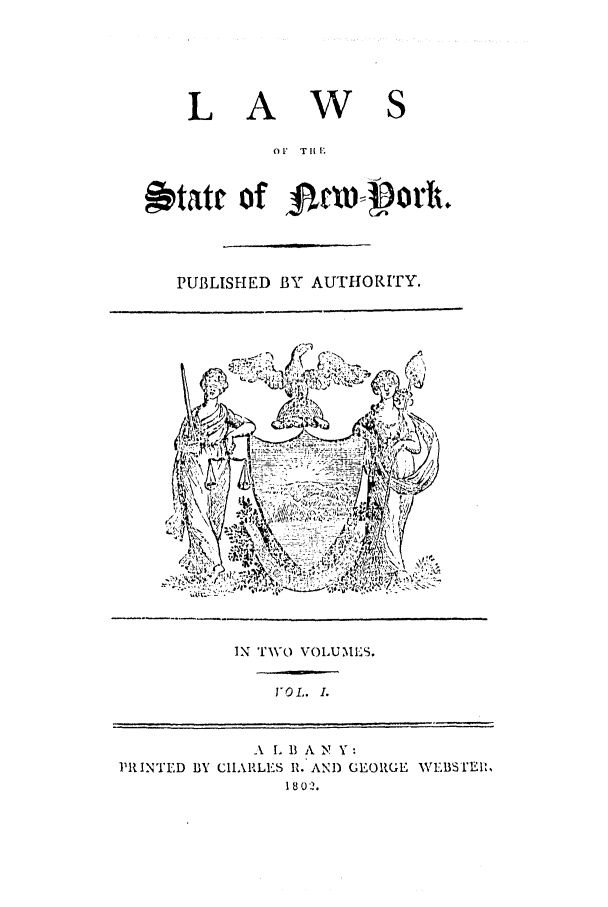 handle is hein.nysstatutes/laoftn0001 and id is 1 raw text is: LAWS
01' TIll.
PUBLISHED BY AUTHORITY.

IN TWO VOLUMIS.
VOL . I.

,A I B A N Y:
PRINTED BY CHARLE'S I. AND GEORGE WEBSI'EI,
180'2.


