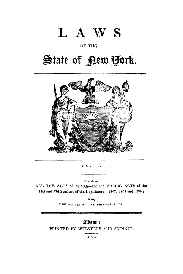 handle is hein.nysstatutes/lofthsny0001 and id is 1 raw text is: 



LA


wS


OF THE


Aptatr of Am #ar.


                  VOL. V.

                  Containing
ALL THE ACTS of the 30th-and the PUBLIC ACTS of the
'Ist and 32d Sessions of the Legislature-18073 1808 and 1809,
                    Also,
         THE TITLES OF THE PRIVATE ACTS.


PRINTED BY WEBSTERS AND S ,NNETh,. I !I


