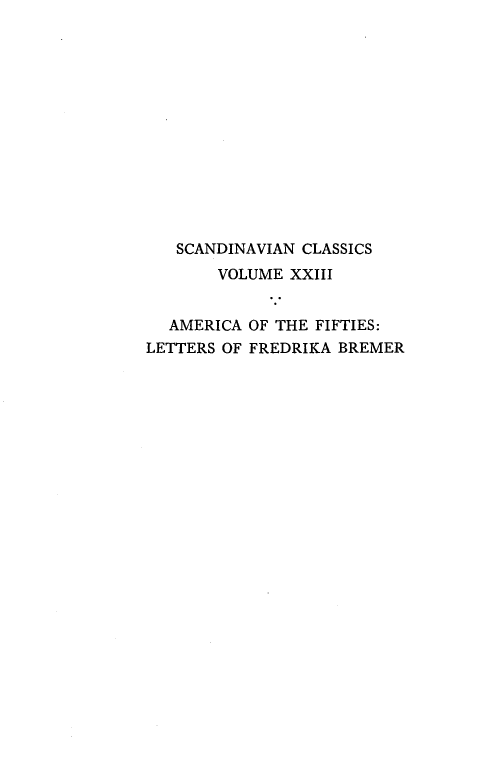 handle is hein.peggy/amfifts0001 and id is 1 raw text is: SCANDINAVIAN CLASSICS
VOLUME XXIII
AMERICA OF THE FIFTIES:
LETTERS OF FREDRIKA BREMER


