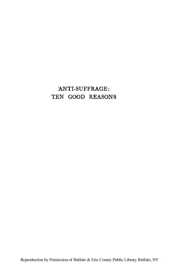 handle is hein.peggy/astengre0001 and id is 1 raw text is: ANTI-SUFFRAGE:
TEN GOOD REASONS

Reproduction by Permission of Buffalo & Erie County Public Library Buffalo, NY


