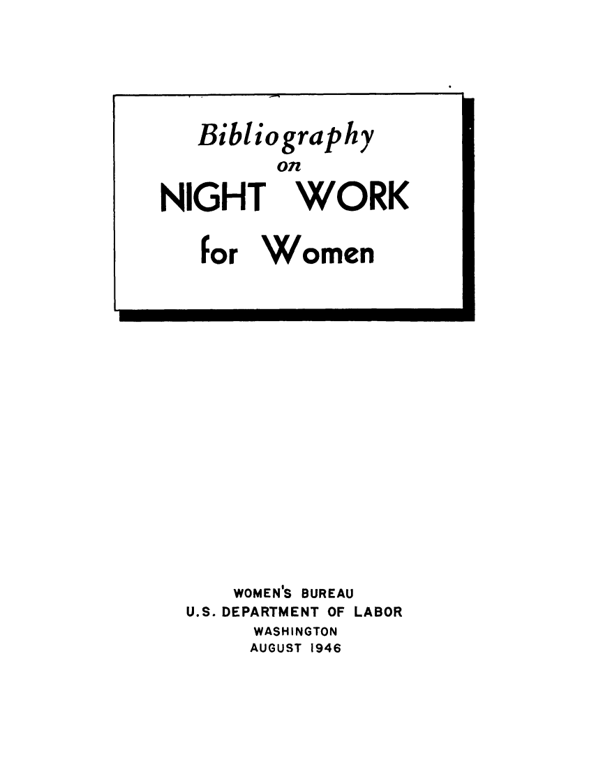 handle is hein.peggy/bbnwwm0001 and id is 1 raw text is: 






Bibliography
      0on


NIGHT


   For


WORK


Women


    WOMEN'S BUREAU
U.S. DEPARTMENT OF LABOR
     WASHINGTON
     AUGUST 1946


I


