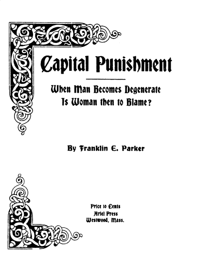 handle is hein.peggy/cpmdegwb0001 and id is 1 raw text is: 






Capital Punishment

  Wben Man Becomes Degenerate
     Is Woman tben to Blame?


By Tranklin E. Parker


Price o efus
  jArltl Press
Wnstwod, Mass.


