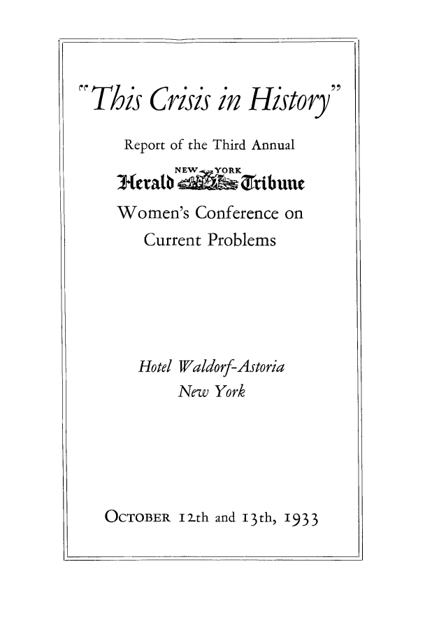 handle is hein.peggy/crisinhi0001 and id is 1 raw text is: -This Crisis in History
Report of the Third Annual
NEW- YORK
cratb    ribuue
Women's Conference on
Current Problems
Hotel Waldorf-Astoria
New York

OCTOBER 12.th and 13th, 1933


