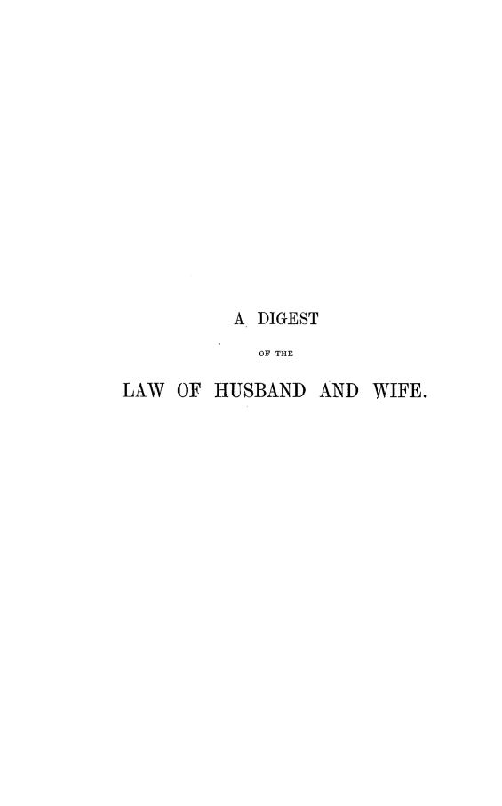 handle is hein.peggy/dgtlwhub0001 and id is 1 raw text is: A DIGEST
OF THE
LAW OF HUSBAND AND WIFE.


