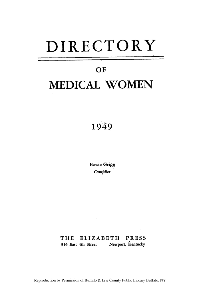 handle is hein.peggy/dimedwoe0001 and id is 1 raw text is: DIRECTORY
OF
MEDICAL WOMEN

1949
Bessie Grigg
Compiler
THE    ELIZABETH        PRESS
316 East 4th Street  Newport, Kentucky

Reproduction by Permission of Buffalo & Erie County Public Library Buffalo, NY


