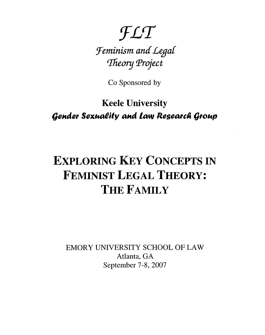 handle is hein.peggy/ekeycofe0001 and id is 1 raw text is: FL T
feminism andLegal
Theory Project
Co Sponsored by
Keele University
gender Sexadity and law Researc group
EXPLORING KEY CONCEPTS IN
FEMINIST LEGAL THEORY:
THE FAMILY
EMORY UNIVERSITY SCHOOL OF LAW
Atlanta, GA
September 7-8, 2007


