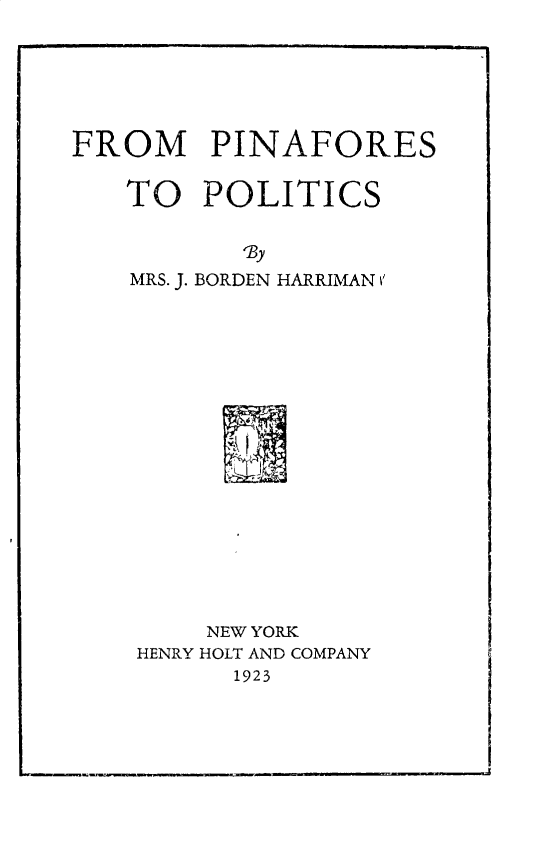 handle is hein.peggy/fpinap0001 and id is 1 raw text is: 





FROM PINAFORES

   TO POLITICS

           'By
    MRS. J. BORDEN HARRIMAN V


    NEW YORK
HENRY HOLT AND COMPANY
      1923


