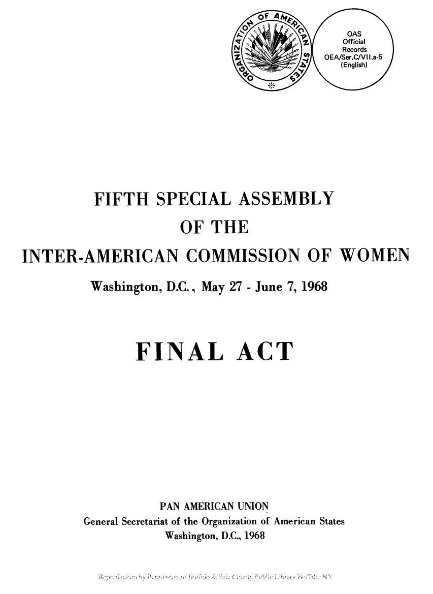 handle is hein.peggy/fsaincwo0001 and id is 1 raw text is: FIFTH SPECIAL ASSEMBLY
OF THE
INTER-AMERICAN COMMISSION OF WOMEN
Washington, D.C., May 27 - June 7, 1968
FINAL ACT
PAN AMERICAN UNION
General Secretariat of the Organization of American States
Washington, D.C., 1968


