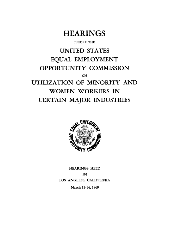 handle is hein.peggy/hbeeocu0001 and id is 1 raw text is: HEARINGS
BEFORE THE
UNITED STATES
EQUAL EMPLOYMENT
OPPORTUNITY COMMISSION
ON
UTILIZATION OF MINORITY AND
WOMEN WORKERS IN
CERTAIN MAJOR INDUSTRIES
HEARINGS HELD
IN
LOS ANGELES, CALIFORNIA
March 12-14, 1969


