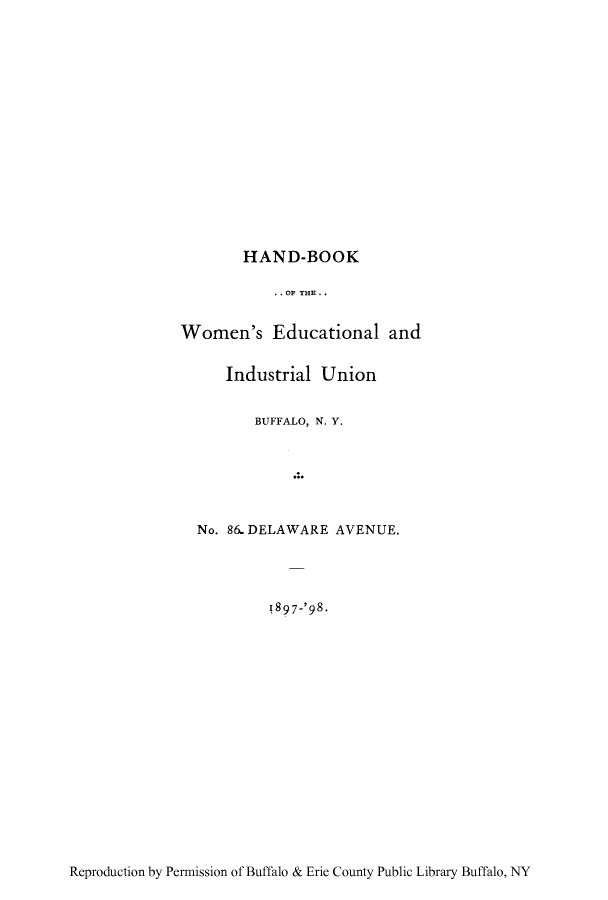 handle is hein.peggy/hwedinb0001 and id is 1 raw text is: HAND-BOOK
. . OF THE. .
Women's Educational and
Industrial Union
BUFFALO, N. Y.
No. 8& DELAWARE AVENUE.
!897-'98.

Reproduction by Permission of Buffalo & Erie County Public Library Buffalo, NY


