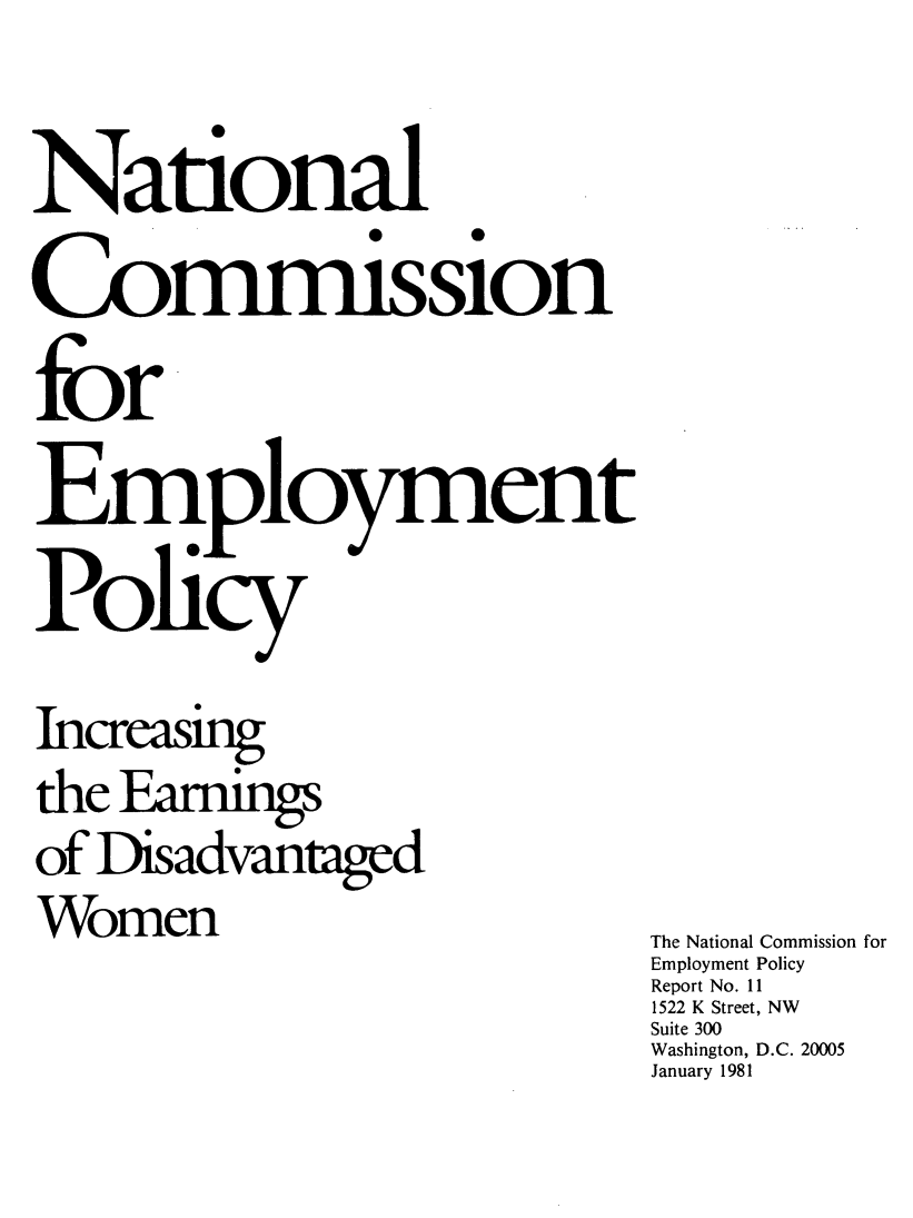 handle is hein.peggy/icediswo0001 and id is 1 raw text is: 

National
Commission
fbr

Policy


Increasing
the Earnin
of Disadvantad
Women                         The National Commission for
                              Employment Policy
                              Report No. 11
                              1522 K Street, NW
                              Suite 300
                              Washington, D.C. 20005
                              January 1981


