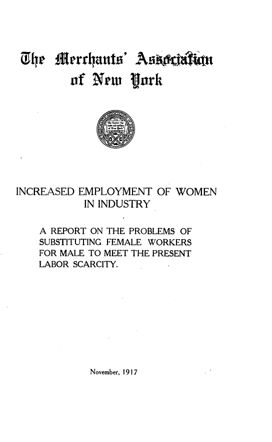 handle is hein.peggy/idetwniy0001 and id is 1 raw text is: 



Asn


of NPw   ijrk



     dM .1


INCREASED EMPLOYMENT OF
          IN INDUSTRY


WOMEN


A REPORT ON THE PROBLEMS OF
SUBSTITUTING FEMALE WORKERS
FOR MALE TO MEET THE PRESENT
LABOR SCARCITY.


November, 1917


Gj4e Merr4ttn#ii '


