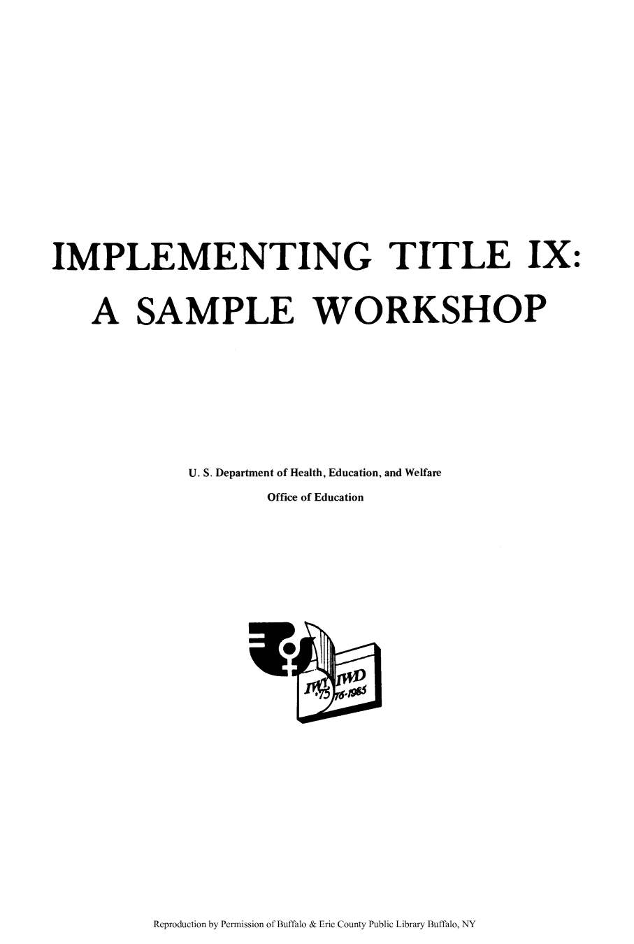 handle is hein.peggy/impetiaw0001 and id is 1 raw text is: IMPLEMENTING TITLE IX:
A SAMPLE WORKSHOP
U. S. Department of Health, Education, and Welfare
Office of Education

Reproduction by Permission of Buffalo & Erie County Public Library Buffalo, NY


