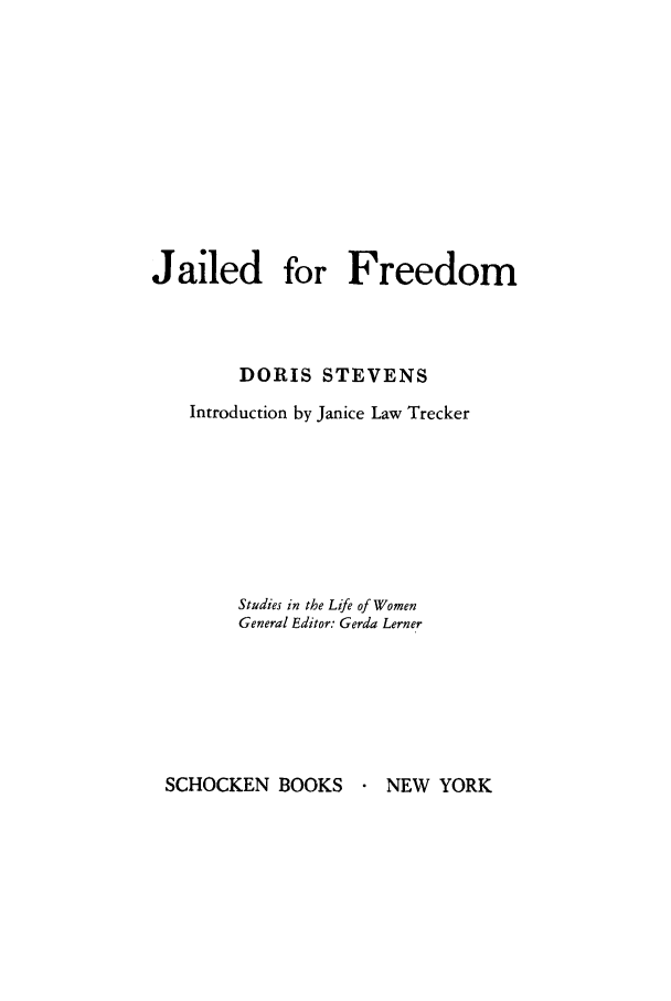 handle is hein.peggy/jailfree0001 and id is 1 raw text is: Jailed for Freedom
DORIS STEVENS
Introduction by Janice Law Trecker
Studies in the Life of Women
General Editor: Gerda Lerner

SCHOCKEN BOOKS

.NEW YORK


