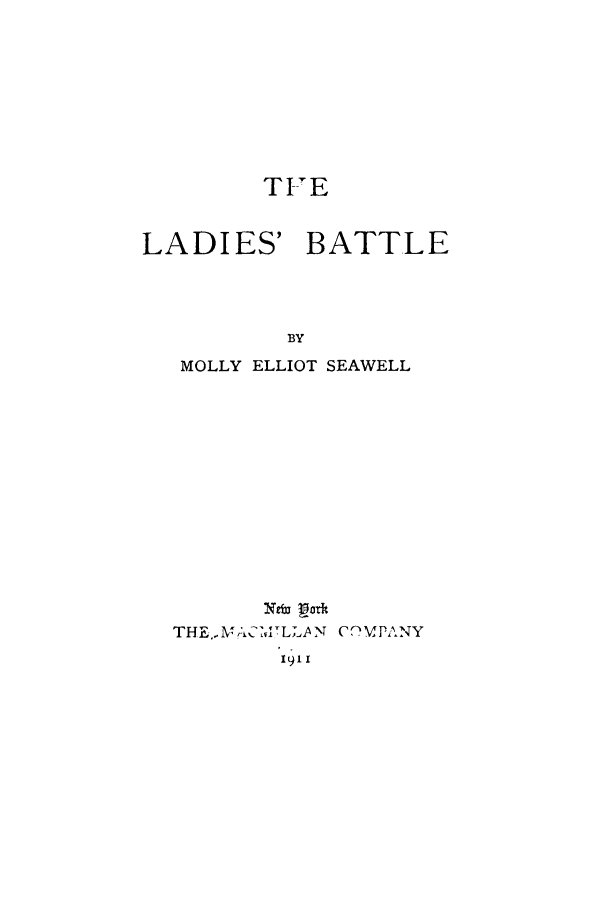 handle is hein.peggy/ladesba0001 and id is 1 raw text is: TFE

LADIES' BATTLE
BY
MOLLY ELLIOT SEAWELL

Nen pat
THEM CMILLAN C2MPANY
1911


