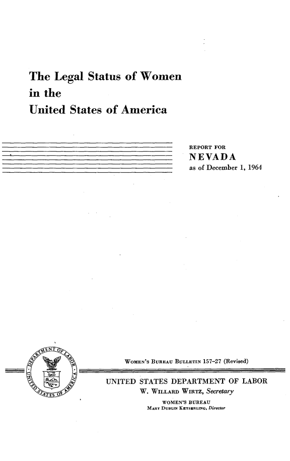 handle is hein.peggy/legstsmn0001 and id is 1 raw text is: 








The   Legal  Status   of Women

in the

United   States   of America


REPORT FOR
NEVADA
as of December 1, 1964


0_N


    WOMEN'S BUREAU BULLETIN 157-27 (Revised)

UNITED  STATES DEPARTMENT   OF LABOR
        W. WILLARD WIRTZ, Secretary
             WOMEN'S BUREAU
         MARY DuBLIN KEYSERLING, Director


