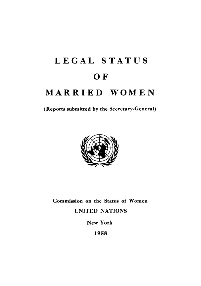 handle is hein.peggy/lstamaw0001 and id is 1 raw text is: LEGAL STATUS
OF
MARRIED WOMEN
(Reports submitted by the Secretary-General)
Commission on the Status of Women
UNITED NATIONS
New York
1958


