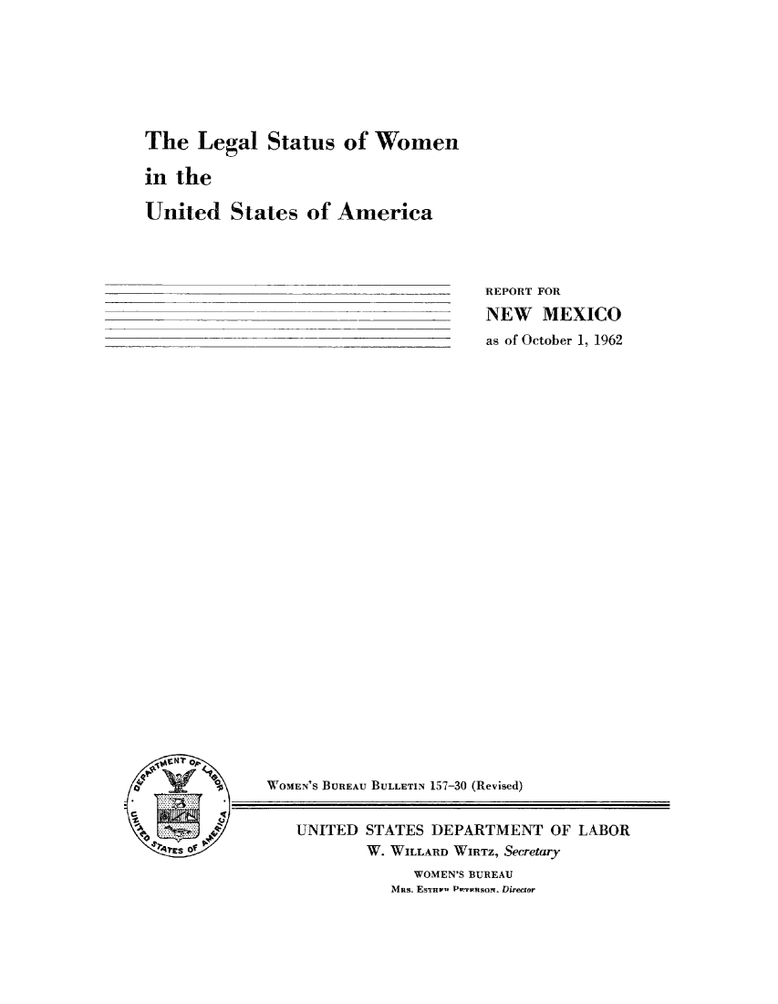 handle is hein.peggy/lswusa0001 and id is 1 raw text is: 







The   Legal   Status  of Women

in the

United   States   of America


REPORT FOR
NEW   MEXICO
as of October 1, 1962


WOMEN'S BUREAU BULLETIN 157-30 (Revised)


UNITED  STATES DEPARTMENT   OF LABOR
        W. WILLARD WIRTZ, Secretary
             WOMEN'S BUREAU
          Mns. ESTHw Pwitson. Director


1 41
'Es o


