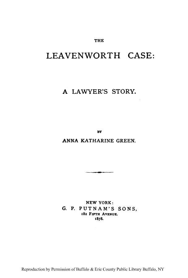 handle is hein.peggy/lvnwtca0001 and id is 1 raw text is: THE

LEAVENWORTH

CASE:

A LAWYER'S STORY.
DA
ANNA KATHARINE GREEN.

NEW YORK:
G. P. PUTNAM'S SONS,
182 FiFrH AVENUE.
1878.

Reproduction by Permission of Buffalo & Erie County Public Library Buffalo, NY


