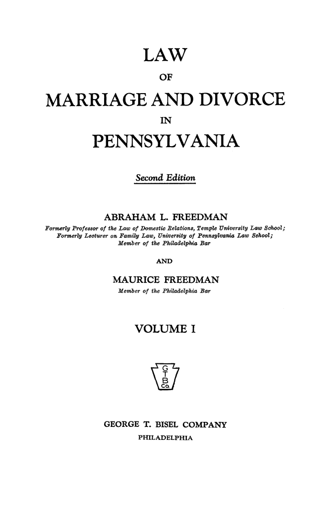 handle is hein.peggy/lwdivpenn0001 and id is 1 raw text is: 




                    LAW

                       OF

MARRIAGE AND DIVORCE
                       IN

         PENNSYLVANIA


                  Second Edition



            ABRAHAM L.   FREEDMAN
Formerly Professor of the Law of Domestic Belations, Temple University Law School;
  Formerly Lecturer on Family Law, University of Pennsylvania Law School;
               Member of the Philadelphia Bar

                      AND

              MAURICE   FREEDMAN
              Member of the Philadelphia Bar



                  VOLUME I








            GEORGE  T. BISEL COMPANY
                   PHILADELPHIA


