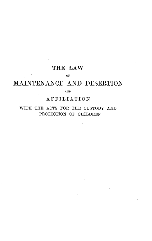 handle is hein.peggy/lwomceaddn0001 and id is 1 raw text is: THE LAW
OF
MAINTENANCE AND DESERTION
AND
AFFILIATION
WITH THE ACTS FOR THE CUSTODY AND
PROTECTION OF CHILDREN


