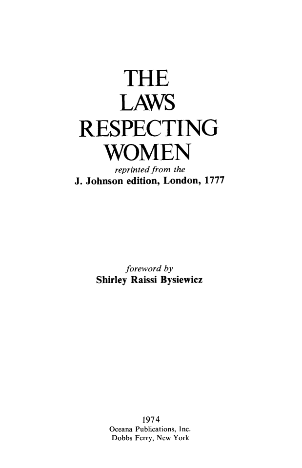 handle is hein.peggy/lwrsptwm0001 and id is 1 raw text is: 






        THE

        LAWS

 RESPECTING

     WOMEN
       reprinted from the
J. Johnson edition, London, 1777







        foreword by
    Shirley Raissi Bysiewicz












           1974
      Oceana Publications, Inc.
      Dobbs Ferry, New York


