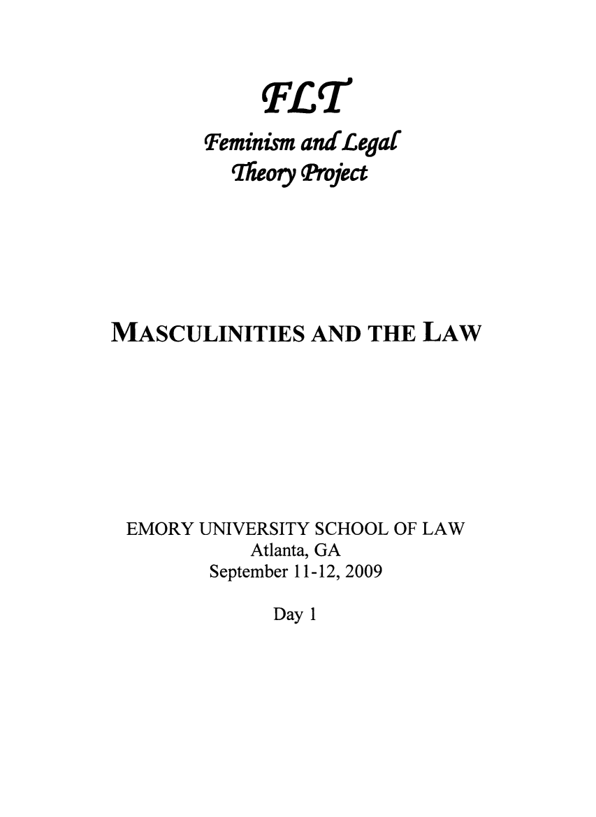 handle is hein.peggy/masculw0001 and id is 1 raw text is: TFQT

Feminism
Theory

andLegal
Project

MASCULINITIES AND THE LAW
EMORY UNIVERSITY SCHOOL OF LAW
Atlanta, GA
September 11-12, 2009

Day 1


