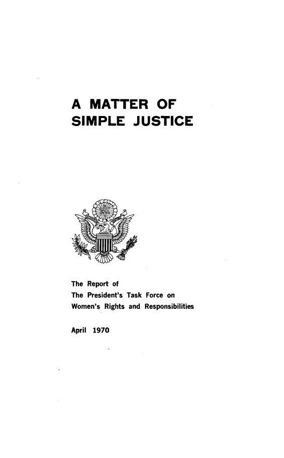 handle is hein.peggy/matsimju0001 and id is 1 raw text is: 











A   MATTER OF

SIMPLE JUSTICE


The Report of
The President's Task
Women's Rights and


Force on
Responsibilities


April 1970



