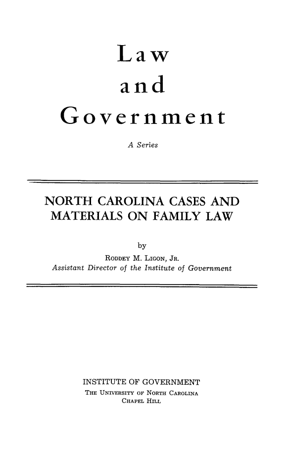 handle is hein.peggy/nccasfm0001 and id is 1 raw text is: 





         Law



         and



Government


           A Series


NORTH CAROLINA CASES AND

MATERIALS ON FAMILY LAW


               by
          RODDEY M. LIGON, JR.
 Assistant Director of the Institute of Government


INSTITUTE OF GOVERNMENT
THE UNIVERSITY OF NORTH CAROLINA
      CHAPEL HILL


