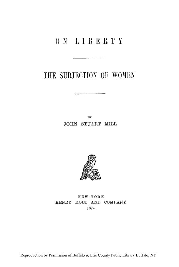 handle is hein.peggy/onliswo0001 and id is 1 raw text is: ON   LIBERTY
THE SUBJECTION OF WOMEN
13Y
JOHlN STUART MILL

NEW YORK
HENRY HOLT AND COMPANY
1874

Reproduction by Permission of Buffalo & Erie County Public Library Buffalo, NY


