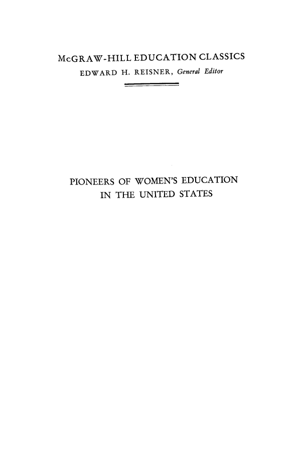 handle is hein.peggy/piowedus0001 and id is 1 raw text is: McGRAW-HILL EDUCATION CLASSICS
EDWARD H. REISNER, General Editor
PIONEERS OF WOMEN'S EDUCATION
IN THE UNITED STATES


