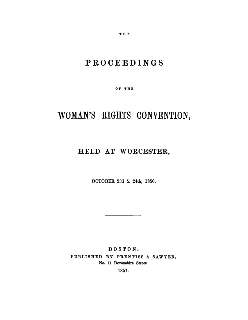 handle is hein.peggy/pwrchw0001 and id is 1 raw text is: 




THE


       PROCEEDINGS



              OF THE




WOMAN'S RIGHTS CONVENTION,


  HELD AT WORCESTER,




     OCTOBER 23d & 24th, 1850.











         BOSTON:
PUBLISHED BY PRENTISS & SAWYER,
       No. 11 Devonshire Street.
            1851.


