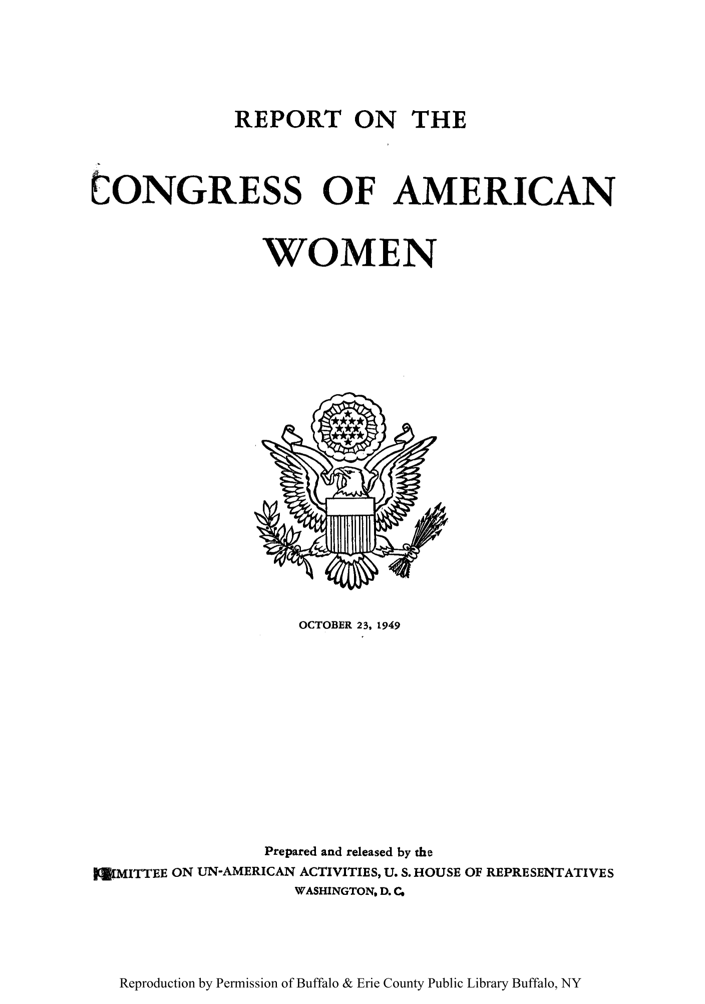 handle is hein.peggy/rcofamcw0001 and id is 1 raw text is: REPORT ON THE

tONGRESS OF AMERICAN
WOMEN

OCTOBER 23, 1949

Prepared and released by the
PMITTEE ON UN-AMERICAN ACTIVITIES, U. S. HOUSE OF REPRESENTATIVES
WASHINGTON, D.C.

Reproduction by Permission of Buffalo & Erie County Public Library Buffalo, NY



