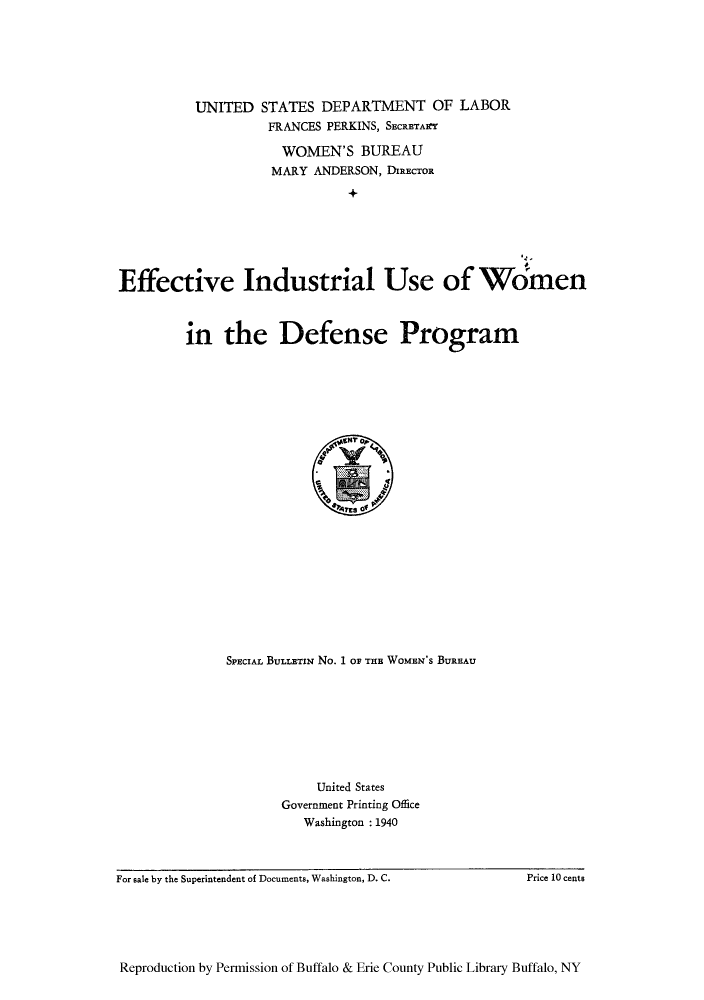 handle is hein.peggy/sbwobura0001 and id is 1 raw text is: UNITED STATES DEPARTMENT OF LABOR
FRANCES PERKINS, SECRETARYf
WOMEN'S BUREAU
MARY ANDERSON, DIRECTOR
Ei
Effective Industrial Use of Women

in the Defense Program

SPECIAL BULLETIN No. 1 OF THE WOMEN'S BUREAU
United States
Government Printing Office
Washington :1940

For sale by the Superintendent of Documents, Washington, D. C.

Price 10 cents

Reproduction by Permission of Buffalo & Erie County Public Library Buffalo, NY


