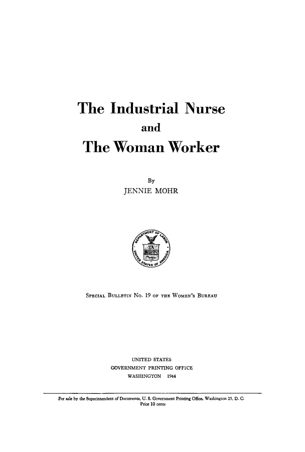 handle is hein.peggy/sbwoburu0001 and id is 1 raw text is: The Industrial Nurse
and
The Woman Worker

By
JENNIE MOHR

SPECIAL BULLETIN No. 19 OF THE WOMEN'S BUREAU
UNITED STATES
GOVERNMENT PRINTING OFFICE
WASHINGTON 1944

For sale by the Superintendent of Documents, U. S. Government Printing Office, Washington 25, D. C
Price 10 cents


