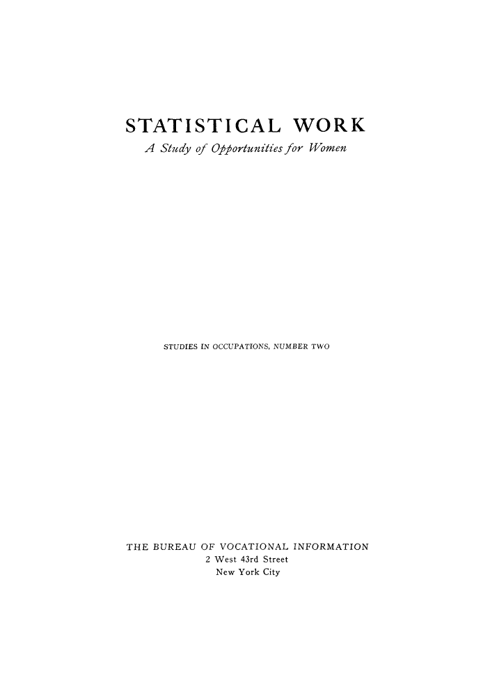 handle is hein.peggy/staopw0001 and id is 1 raw text is: STATISTICAL WORK
A Study of Ofporlunities for Women
STUDIES IN OCCUPATIONS, NUMBER TWO
THE BUREAU OF VOCATIONAL INFORMATION
2 West 43rd Street
New York City


