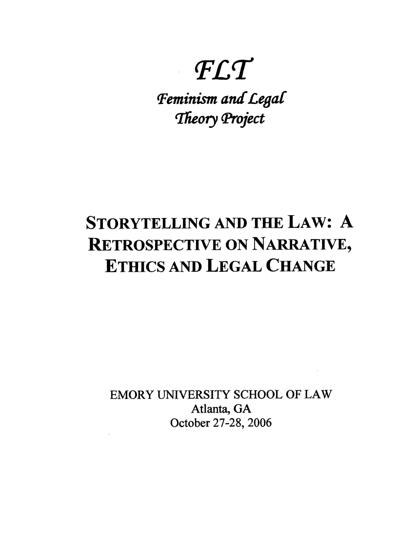 handle is hein.peggy/stotelllech0001 and id is 1 raw text is: . ELT
eminism andLegal
Thleory Project
STORYTELLING AND THE LAW: A
RETROSPECTIVE ON NARRATIVE,
ETHICS AND LEGAL CHANGE
EMORY UNIVERSITY SCHOOL OF LAW
Atlanta, GA
October 27-28, 2006


