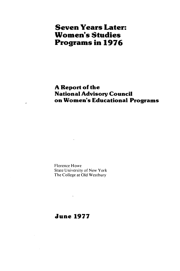 handle is hein.peggy/svylwsp0001 and id is 1 raw text is: 


Seven Years Later:
Women's Studies
Programs in 1976






A Report of the
National Advisory Council
on Women's Educational Programs









Florence Howe
State University of New York
The College at Old Westbury


June 1977


