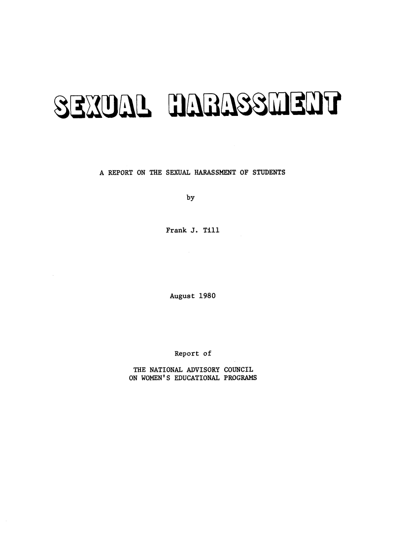 handle is hein.peggy/sxharmn0001 and id is 1 raw text is: 




















A REPORT ON THE SEXUAL HARASSMENT OF STUDENTS


                     by



                Frank J. Till


          August 1980






          Report  of

 THE NATIONAL ADVISORY COUNCIL
ON WOMEN'S EDUCATIONAL PROGRAMS


