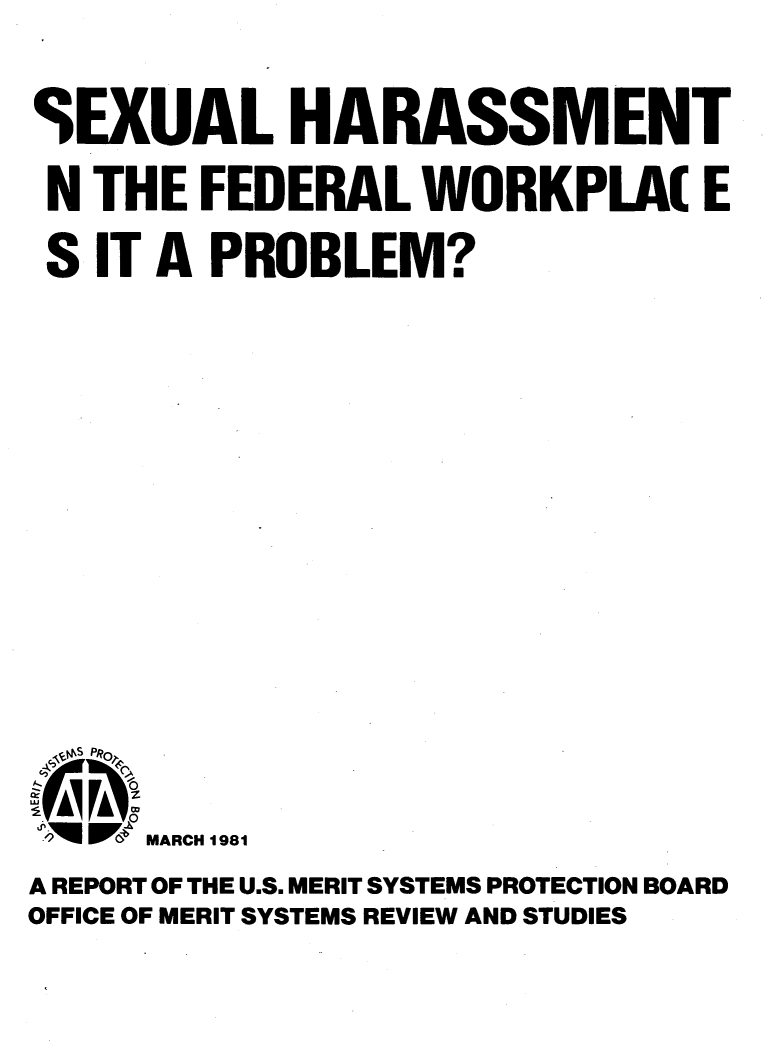 handle is hein.peggy/sxhass0001 and id is 1 raw text is: 



SEXUAL HARASSMENT

N THE FEDERAL WORKPLA( E

S IT A PROBLEM?


















  SPRO)


IrM  MARCH1981

A REPORT OF THE U.S. MERIT SYSTEMS PROTECTION BOARD
OFFICE OF MERIT SYSTEMS REVIEW AND STUDIES


