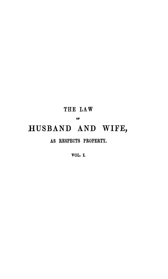 handle is hein.peggy/tlhuwifp0001 and id is 1 raw text is: THE LAW
OF
HUSBAND AND WIFE,
AS RESPECTS PROPERTY.
VOL. I.


