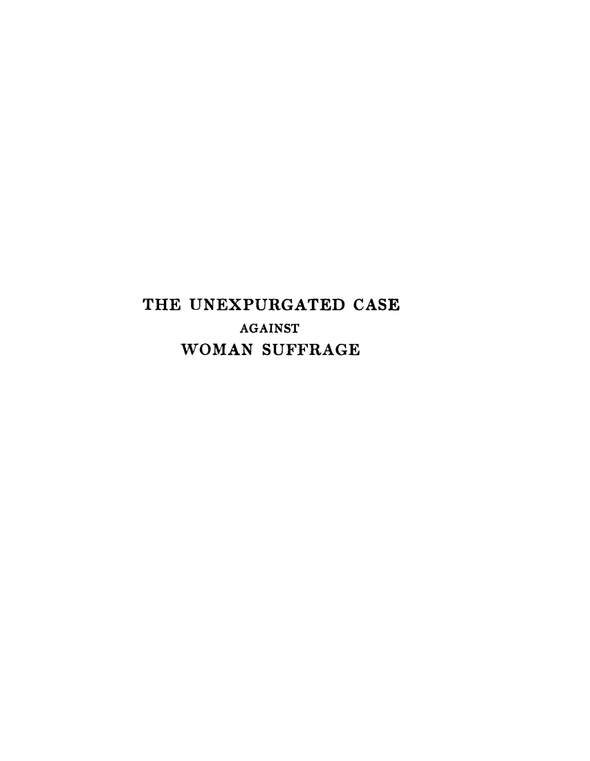 handle is hein.peggy/unexpcs0001 and id is 1 raw text is: 















THE UNEXPURGATED CASE
        AGAINST
   WOMAN SUFFRAGE



