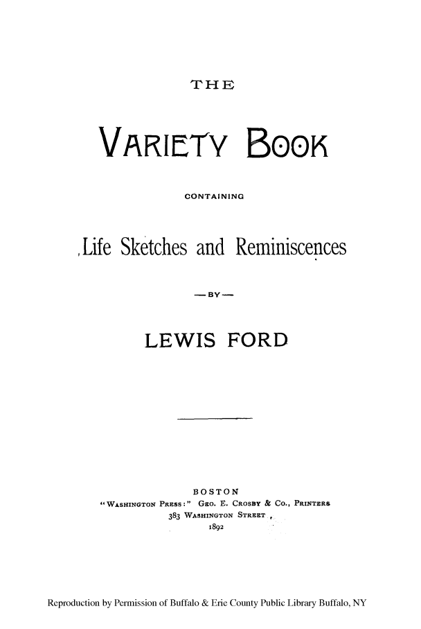 handle is hein.peggy/variboo0001 and id is 1 raw text is: THE

VARIf,Wry Booh
CONTAINING
Life Sketches and Reminiscences
-BY-
LEWIS FORD

BOSTON
WASHINGTON PRESS: Gzo. E. CROSBY & Co., PRINTER&
383 WASHINGTON STREET
1892

Reproduction by Permission of Buffalo & Erie County Public Library Buffalo, NY


